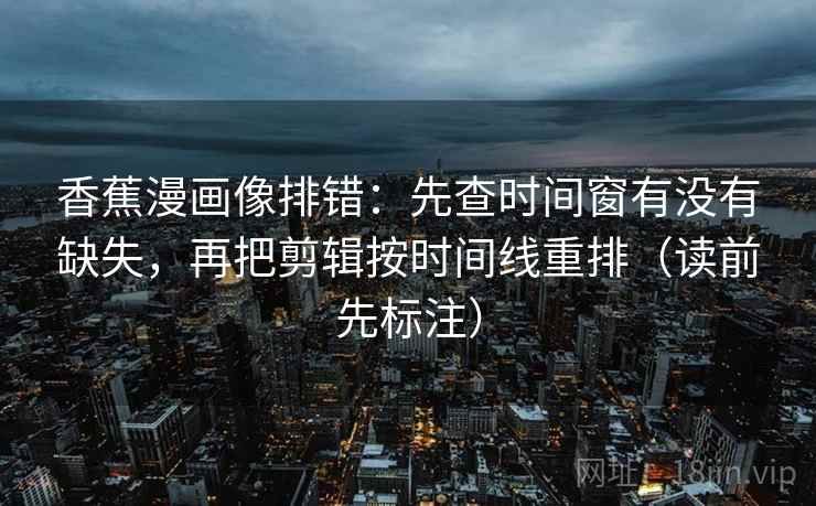 香蕉漫画像排错：先查时间窗有没有缺失，再把剪辑按时间线重排（读前先标注）