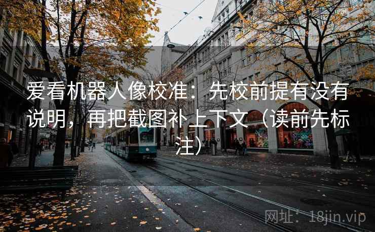 爱看机器人像校准：先校前提有没有说明，再把截图补上下文（读前先标注）