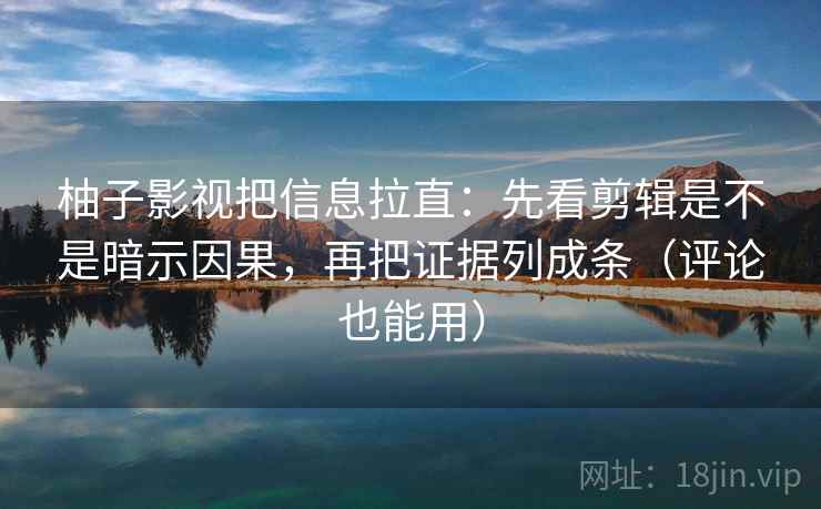 柚子影视把信息拉直：先看剪辑是不是暗示因果，再把证据列成条（评论也能用）