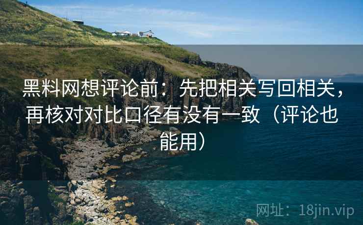 黑料网想评论前：先把相关写回相关，再核对对比口径有没有一致（评论也能用）