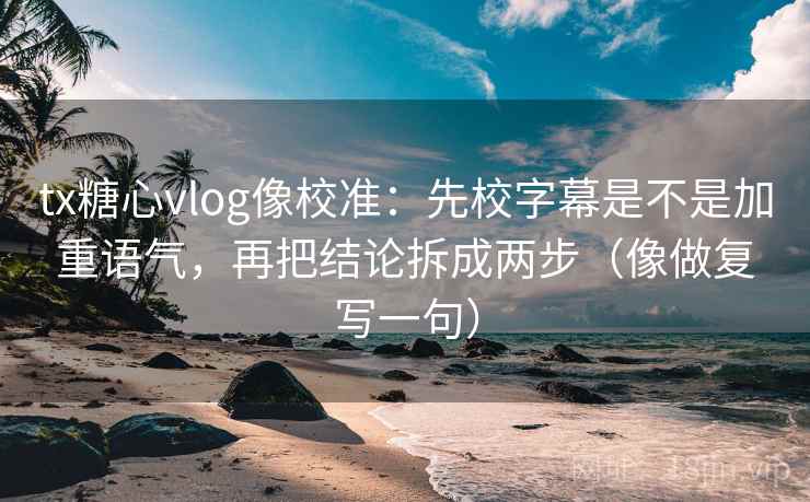 tx糖心vlog像校准：先校字幕是不是加重语气，再把结论拆成两步（像做复写一句）