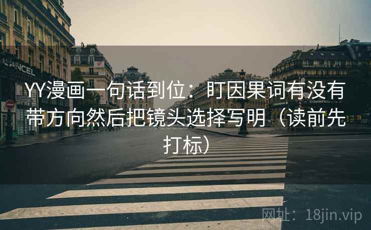 YY漫画一句话到位：盯因果词有没有带方向然后把镜头选择写明（读前先打标）