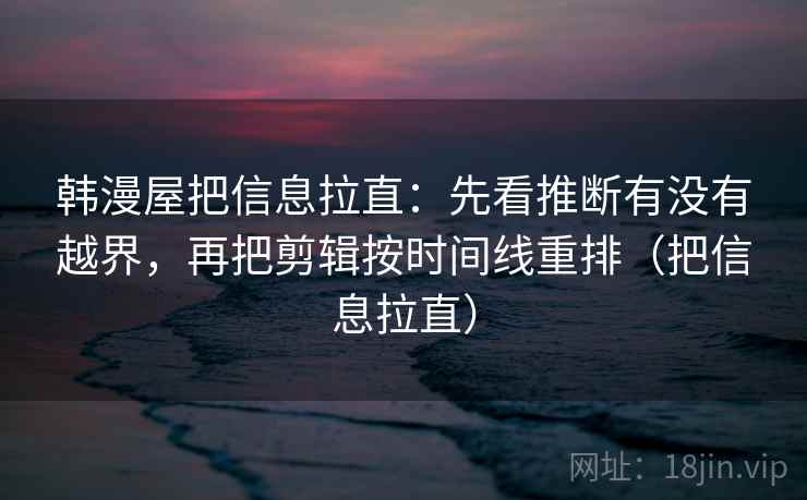 韩漫屋把信息拉直：先看推断有没有越界，再把剪辑按时间线重排（把信息拉直）