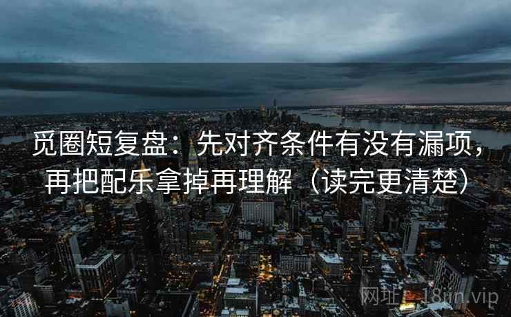 觅圈短复盘：先对齐条件有没有漏项，再把配乐拿掉再理解（读完更清楚）