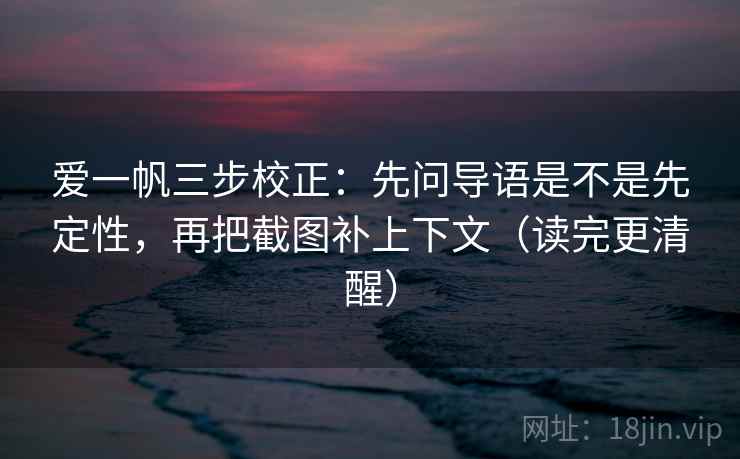 爱一帆三步校正：先问导语是不是先定性，再把截图补上下文（读完更清醒）