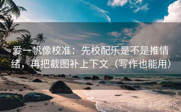 爱一帆像校准：先校配乐是不是推情绪，再把截图补上下文（写作也能用）