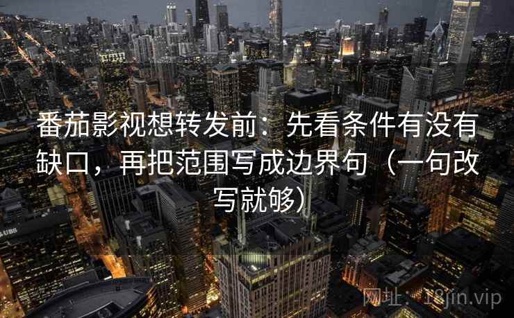 番茄影视想转发前：先看条件有没有缺口，再把范围写成边界句（一句改写就够）