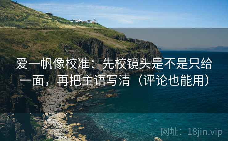 爱一帆像校准：先校镜头是不是只给一面，再把主语写清（评论也能用）