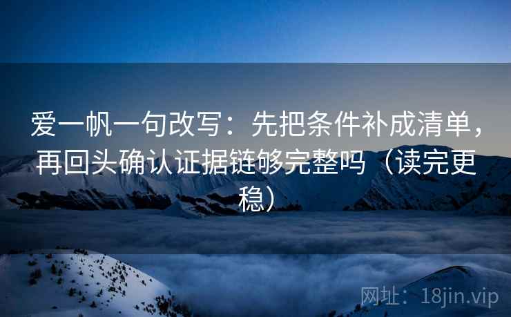 爱一帆一句改写：先把条件补成清单，再回头确认证据链够完整吗（读完更稳）