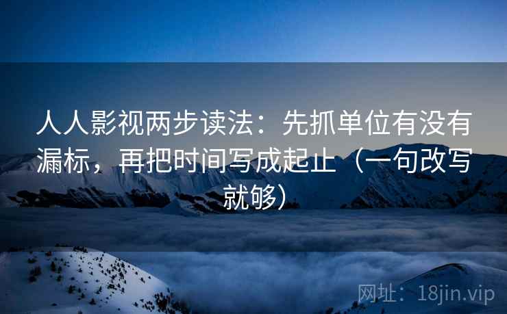 人人影视两步读法：先抓单位有没有漏标，再把时间写成起止（一句改写就够）