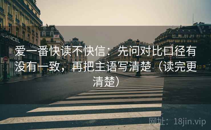 爱一番快读不快信：先问对比口径有没有一致，再把主语写清楚（读完更清楚）