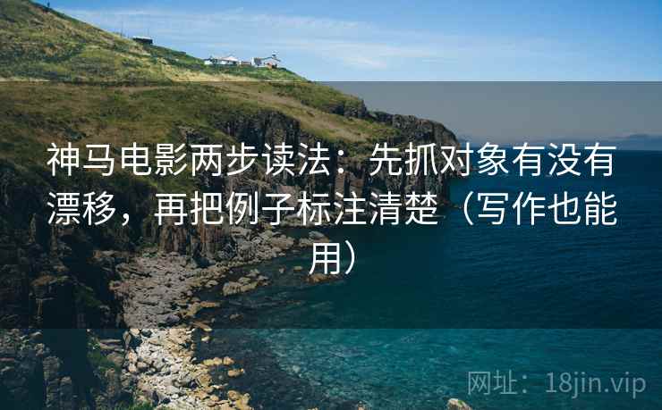 神马电影两步读法：先抓对象有没有漂移，再把例子标注清楚（写作也能用）