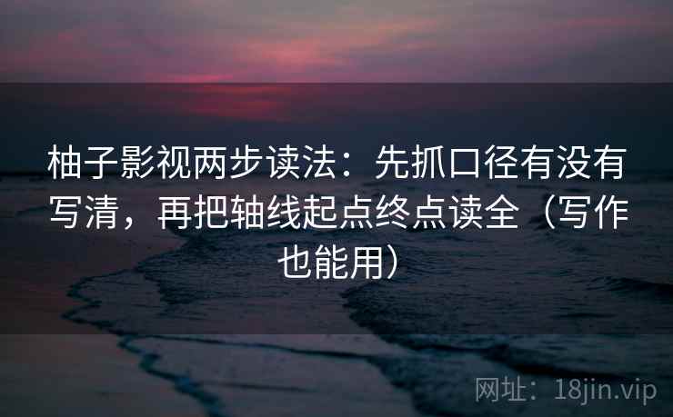 柚子影视两步读法：先抓口径有没有写清，再把轴线起点终点读全（写作也能用）