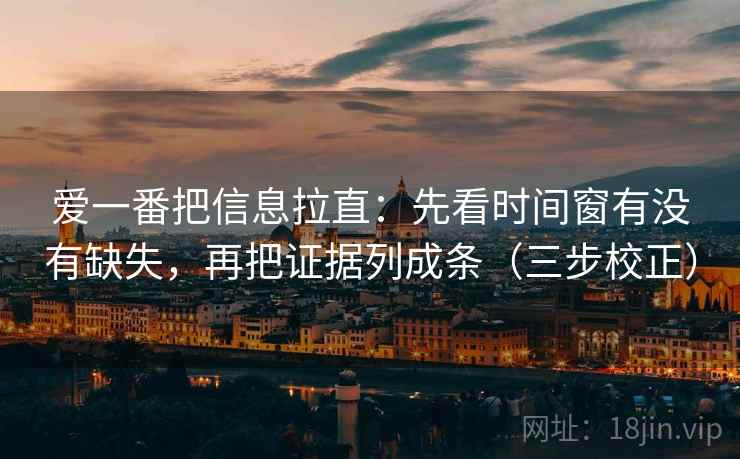 爱一番把信息拉直：先看时间窗有没有缺失，再把证据列成条（三步校正）