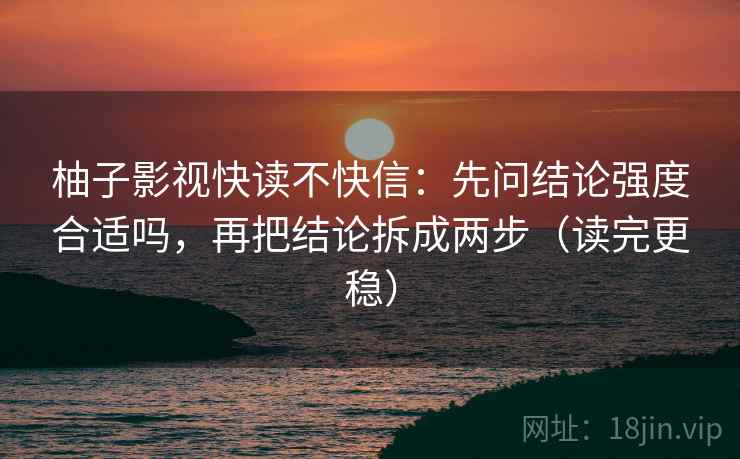 柚子影视快读不快信：先问结论强度合适吗，再把结论拆成两步（读完更稳）
