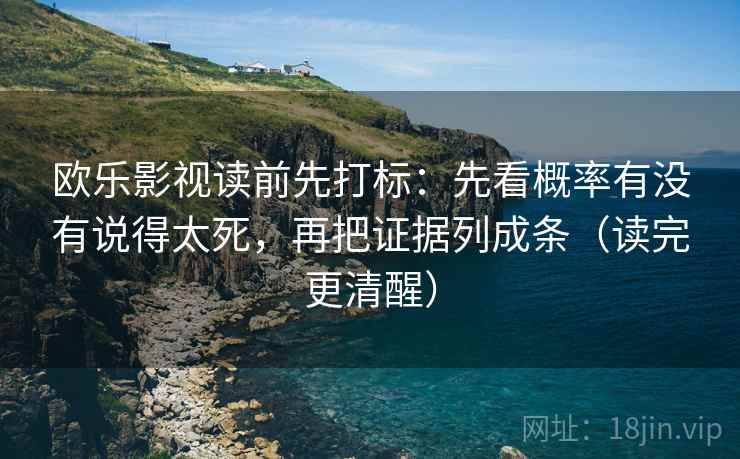 欧乐影视读前先打标：先看概率有没有说得太死，再把证据列成条（读完更清醒）
