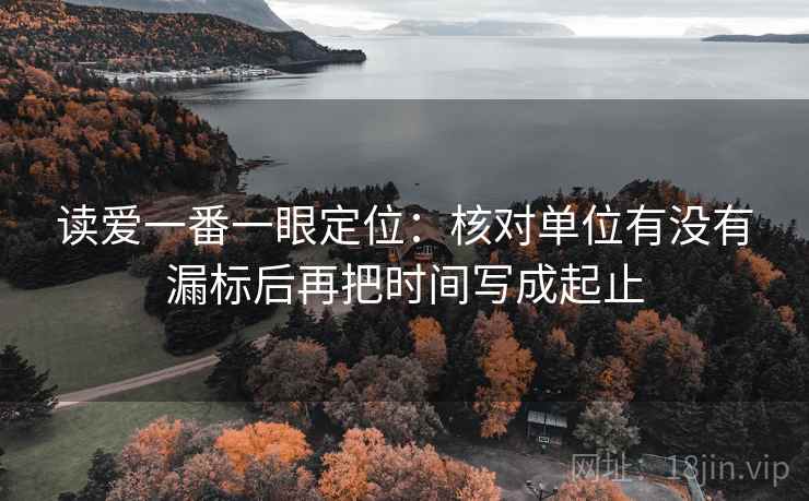 读爱一番一眼定位：核对单位有没有漏标后再把时间写成起止