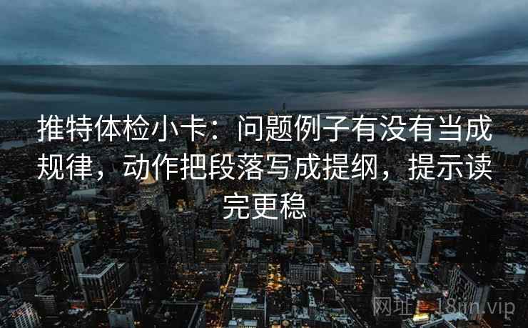 推特体检小卡：问题例子有没有当成规律，动作把段落写成提纲，提示读完更稳