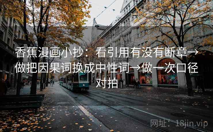 香蕉漫画小抄：看引用有没有断章→做把因果词换成中性词→做一次口径对拍
