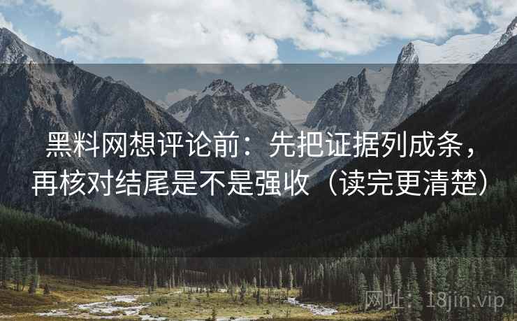 黑料网想评论前：先把证据列成条，再核对结尾是不是强收（读完更清楚）