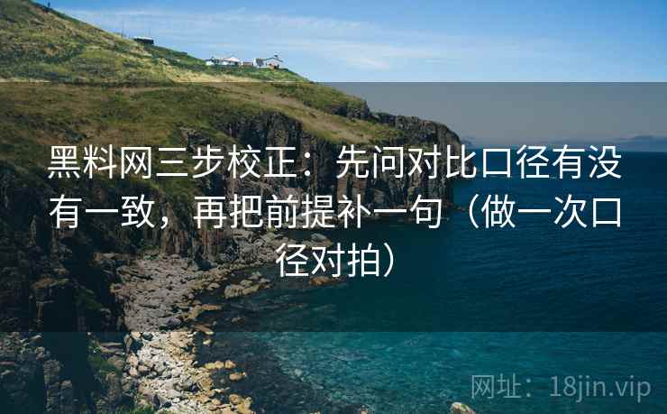 黑料网三步校正：先问对比口径有没有一致，再把前提补一句（做一次口径对拍）