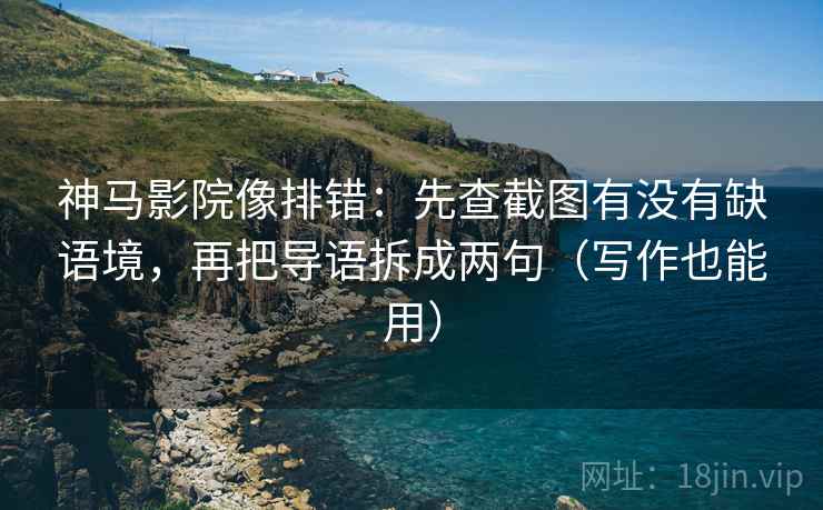 神马影院像排错：先查截图有没有缺语境，再把导语拆成两句（写作也能用）