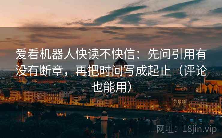 爱看机器人快读不快信：先问引用有没有断章，再把时间写成起止（评论也能用）