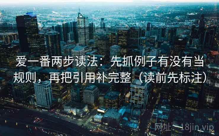 爱一番两步读法：先抓例子有没有当规则，再把引用补完整（读前先标注）