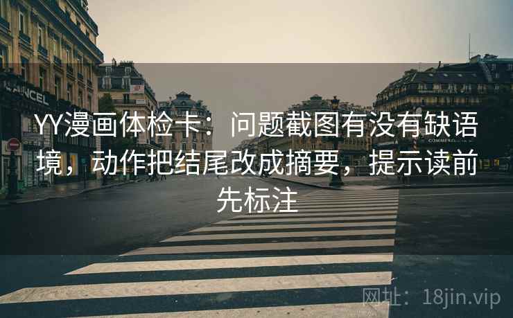 YY漫画体检卡：问题截图有没有缺语境，动作把结尾改成摘要，提示读前先标注