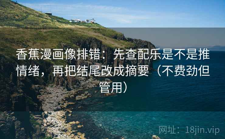 香蕉漫画像排错：先查配乐是不是推情绪，再把结尾改成摘要（不费劲但管用）