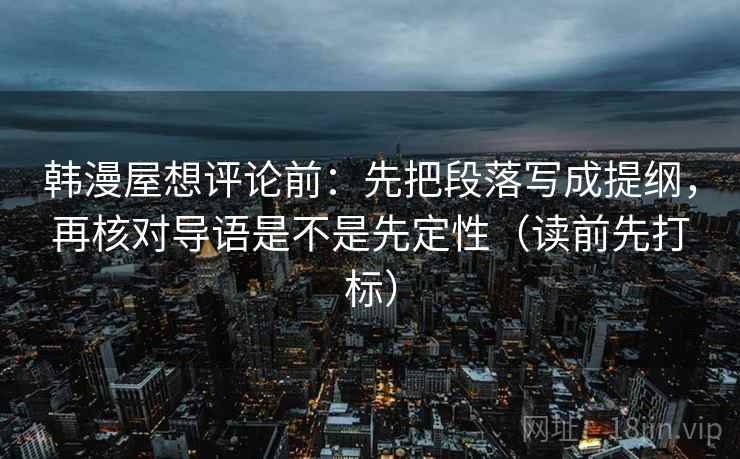 韩漫屋想评论前：先把段落写成提纲，再核对导语是不是先定性（读前先打标）