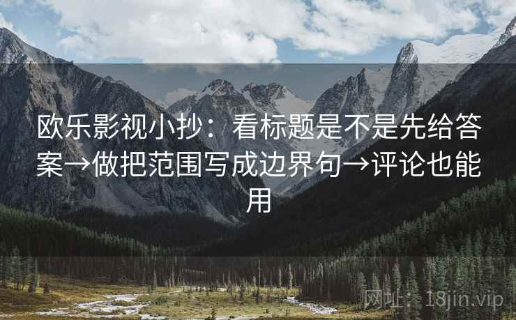 欧乐影视小抄：看标题是不是先给答案→做把范围写成边界句→评论也能用