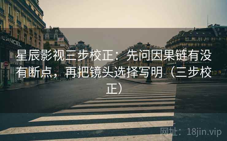 星辰影视三步校正：先问因果链有没有断点，再把镜头选择写明（三步校正）