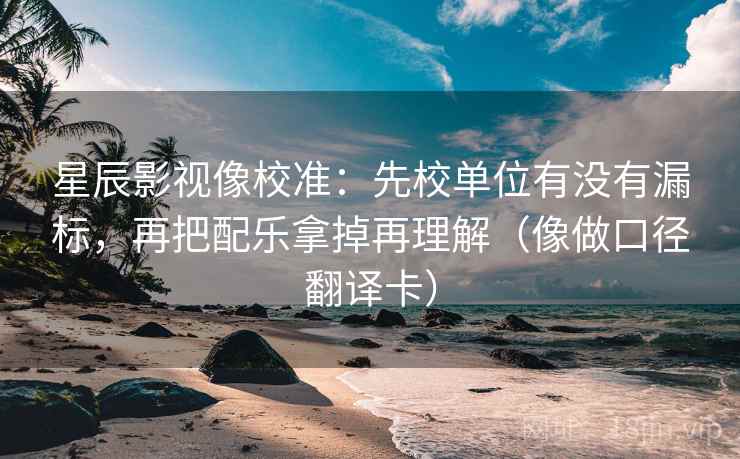 星辰影视像校准：先校单位有没有漏标，再把配乐拿掉再理解（像做口径翻译卡）