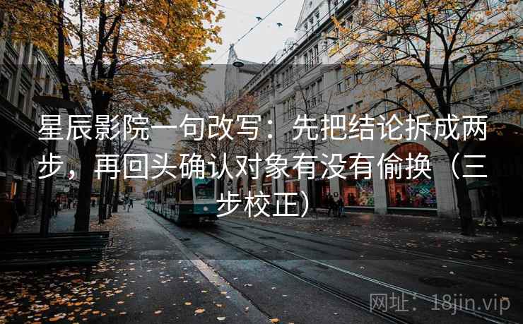 星辰影院一句改写：先把结论拆成两步，再回头确认对象有没有偷换（三步校正）