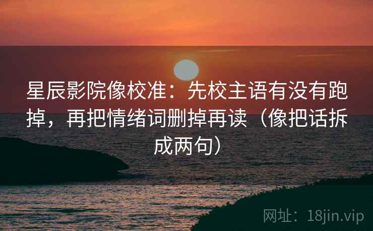 星辰影院像校准：先校主语有没有跑掉，再把情绪词删掉再读（像把话拆成两句）