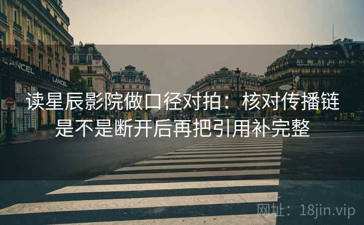 读星辰影院做口径对拍：核对传播链是不是断开后再把引用补完整