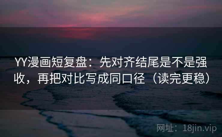 YY漫画短复盘：先对齐结尾是不是强收，再把对比写成同口径（读完更稳）