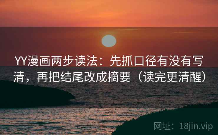 YY漫画两步读法：先抓口径有没有写清，再把结尾改成摘要（读完更清醒）