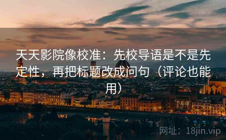 天天影院像校准：先校导语是不是先定性，再把标题改成问句（评论也能用）