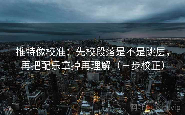 推特像校准：先校段落是不是跳层，再把配乐拿掉再理解（三步校正）