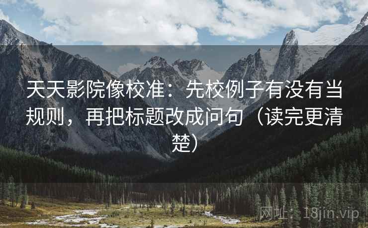 天天影院像校准：先校例子有没有当规则，再把标题改成问句（读完更清楚）