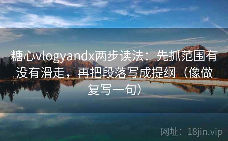 糖心vlogyandx两步读法：先抓范围有没有滑走，再把段落写成提纲（像做复写一句）