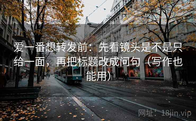 爱一番想转发前：先看镜头是不是只给一面，再把标题改成问句（写作也能用）