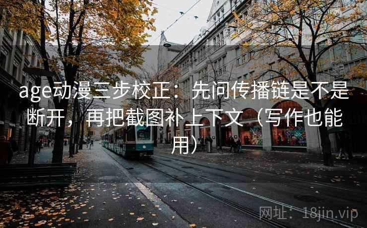 age动漫三步校正：先问传播链是不是断开，再把截图补上下文（写作也能用）