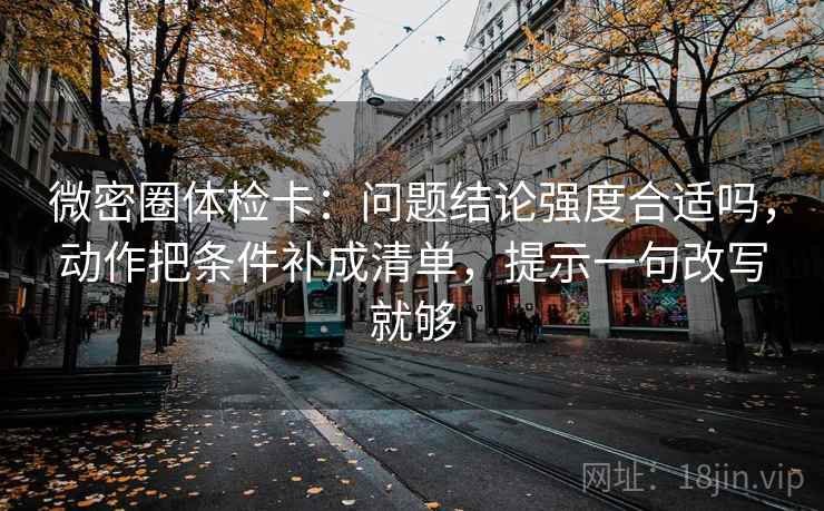 微密圈体检卡：问题结论强度合适吗，动作把条件补成清单，提示一句改写就够