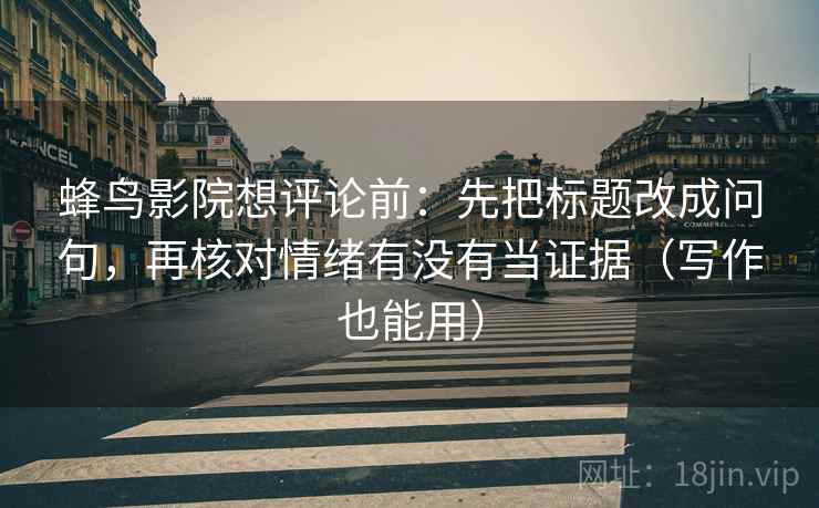 蜂鸟影院想评论前：先把标题改成问句，再核对情绪有没有当证据（写作也能用）