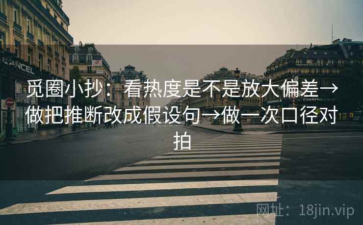 觅圈小抄：看热度是不是放大偏差→做把推断改成假设句→做一次口径对拍