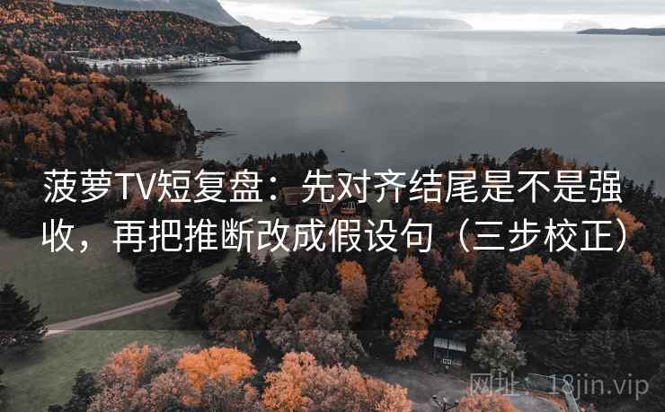 菠萝TV短复盘：先对齐结尾是不是强收，再把推断改成假设句（三步校正）