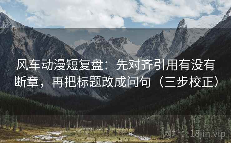 风车动漫短复盘：先对齐引用有没有断章，再把标题改成问句（三步校正）